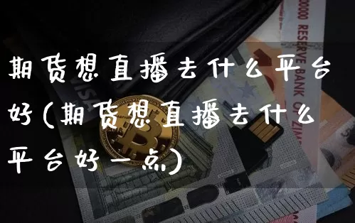 期货想直播去什么平台好(期货想直播去什么平台好一点)_https://www.dcjwmf.com_上期能源_第1张
