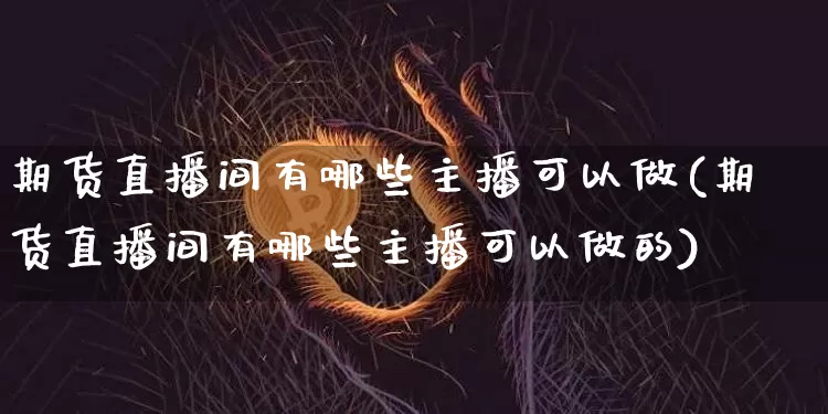 期货直播间有哪些主播可以做(期货直播间有哪些主播可以做的)_https://www.dcjwmf.com_中金所_第1张