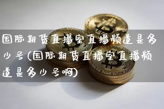 国际期货直播室直播频道是多少号(国际期货直播室直播频道是多少号啊)_https://www.dcjwmf.com_中金所_第1张
