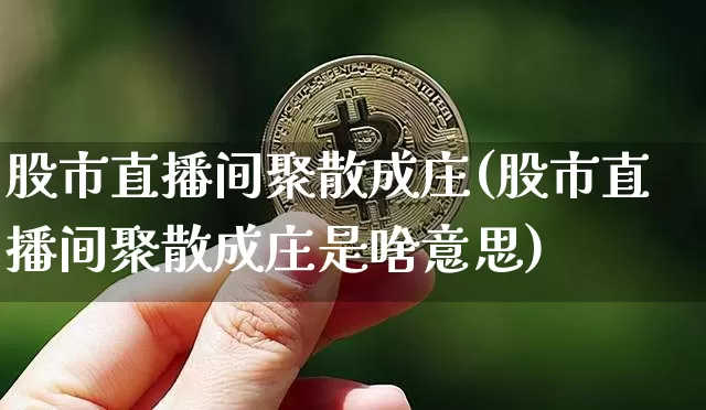 股市直播间聚散成庄(股市直播间聚散成庄是啥意思)_https://www.dcjwmf.com_上期能源_第1张