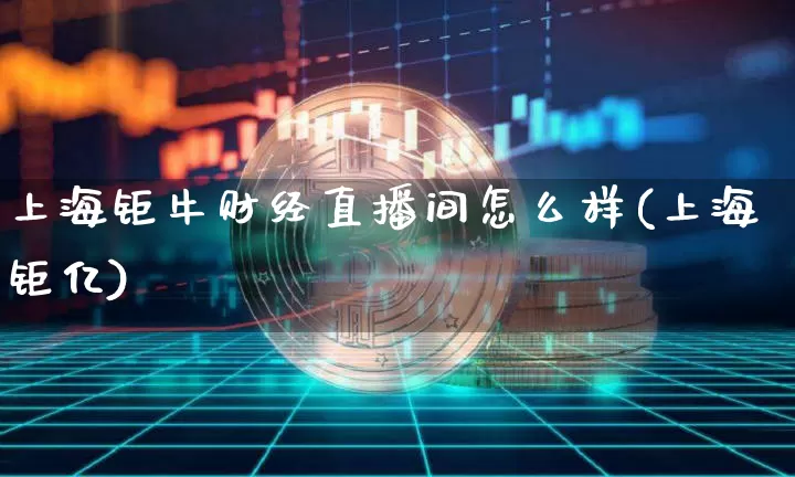 上海钜牛财经直播间怎么样(上海钜亿)_https://www.dcjwmf.com_大商所_第1张