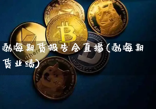 渤海期货报告会直播(渤海期货业绩)_https://www.dcjwmf.com_上期所_第1张