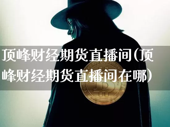 顶峰财经期货直播间(顶峰财经期货直播间在哪)_https://www.dcjwmf.com_郑商所_第1张