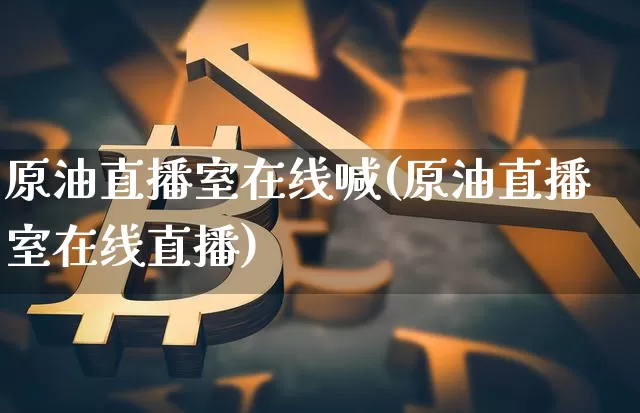 原油直播室在线喊(原油直播室在线直播)_https://www.dcjwmf.com_广期所_第1张