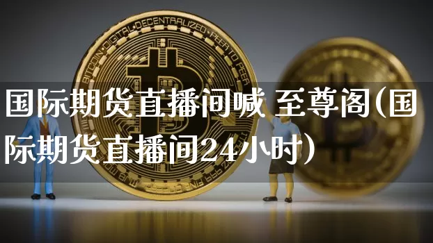 国际期货直播间喊 至尊阁(国际期货直播间24小时)_https://www.dcjwmf.com_上期能源_第1张