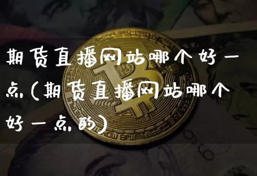 期货直播网站哪个好一点(期货直播网站哪个好一点的)_https://www.dcjwmf.com_大商所_第1张