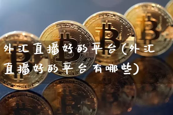 外汇直播好的平台(外汇直播好的平台有哪些)_https://www.dcjwmf.com_上期所_第1张