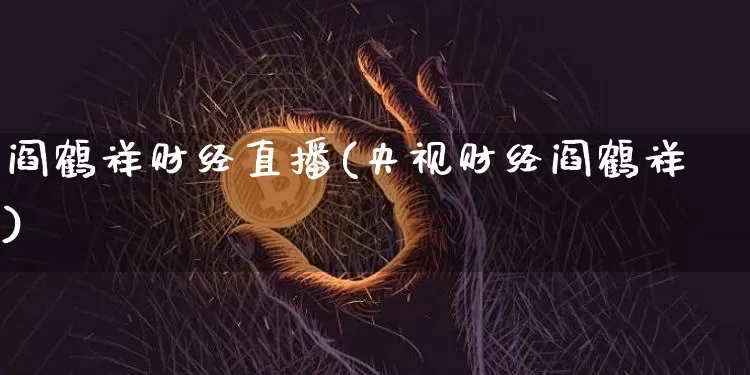 阎鹤祥财经直播(央视财经阎鹤祥)_https://www.dcjwmf.com_大商所_第1张