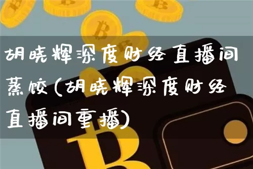 胡晓辉深度财经直播间蒸饺(胡晓辉深度财经直播间重播)_https://www.dcjwmf.com_上期能源_第1张