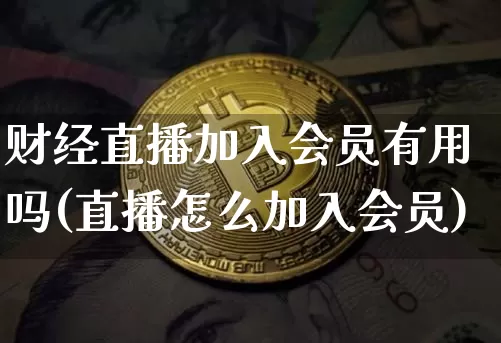 财经直播加入会员有用吗(直播怎么加入会员)_https://www.dcjwmf.com_上期所_第1张
