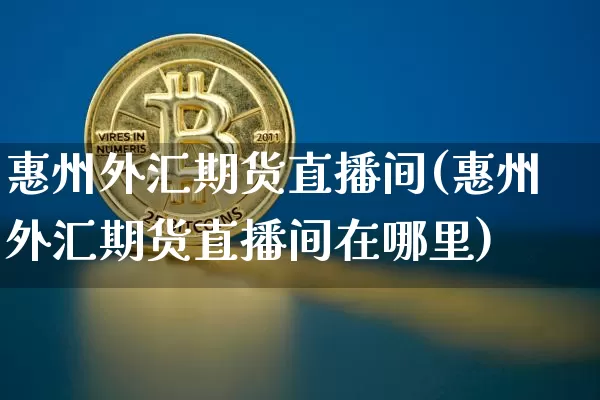 惠州外汇期货直播间(惠州外汇期货直播间在哪里)_https://www.dcjwmf.com_大商所_第1张