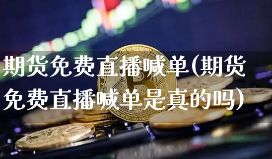 期货免费直播喊单(期货免费直播喊单是真的吗)_https://www.dcjwmf.com_郑商所_第1张