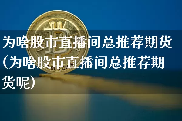为啥股市直播间总推荐期货(为啥股市直播间总推荐期货呢)_https://www.dcjwmf.com_郑商所_第1张