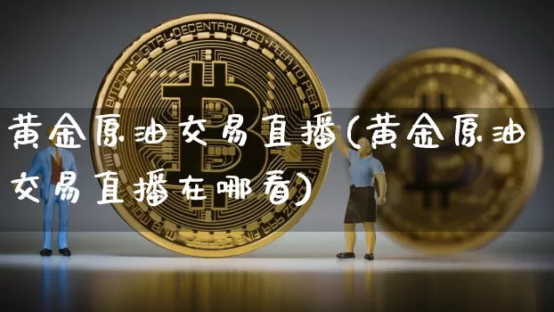 黄金原油交易直播(黄金原油交易直播在哪看)_https://www.dcjwmf.com_郑商所_第1张