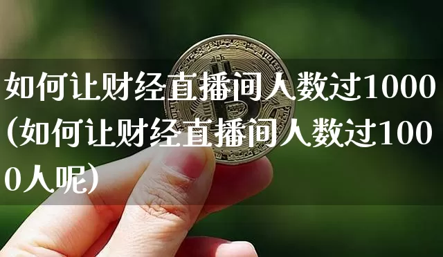 如何让财经直播间人数过1000(如何让财经直播间人数过1000人呢)_https://www.dcjwmf.com_中金所_第1张