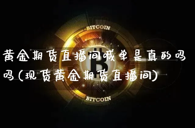 黄金期货直播间喊单是真的吗吗(现货黄金期货直播间)_https://www.dcjwmf.com_大商所_第1张