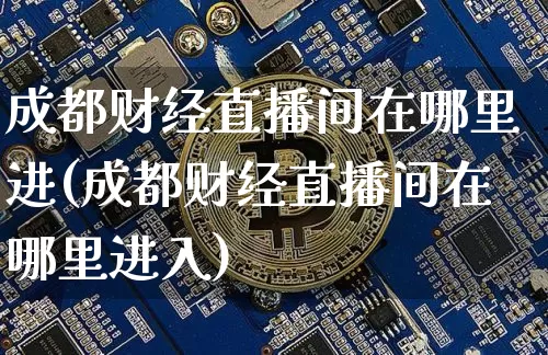 成都财经直播间在哪里进(成都财经直播间在哪里进入)_https://www.dcjwmf.com_上期能源_第1张