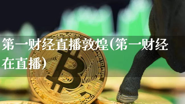 第一财经直播敦煌(第一财经在直播)_https://www.dcjwmf.com_上期所_第1张