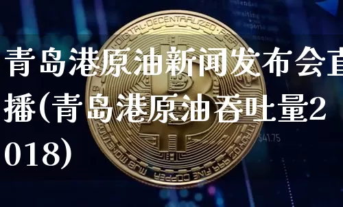 青岛港原油新闻发布会直播(青岛港原油吞吐量2018)_https://www.dcjwmf.com_上期所_第1张