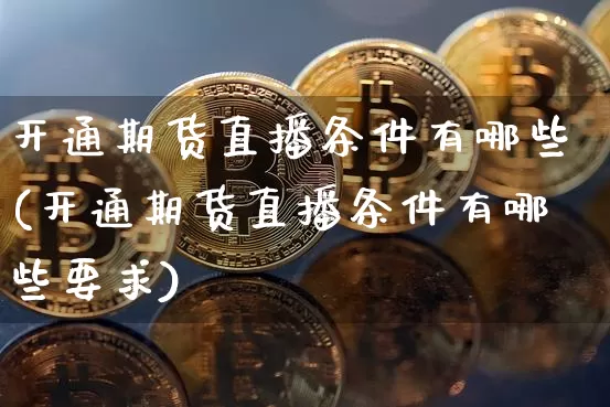 开通期货直播条件有哪些(开通期货直播条件有哪些要求)_https://www.dcjwmf.com_上期能源_第1张