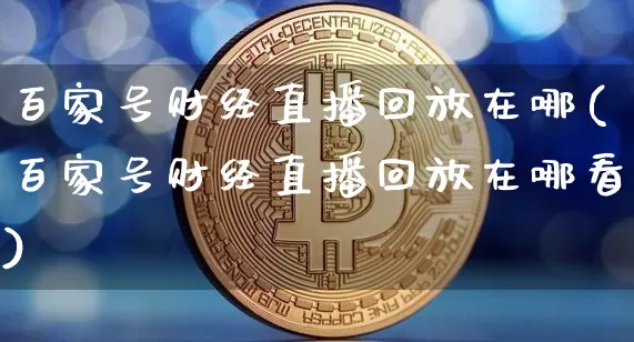 百家号财经直播回放在哪(百家号财经直播回放在哪看)_https://www.dcjwmf.com_郑商所_第1张