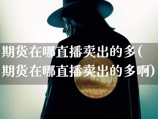 期货在哪直播卖出的多(期货在哪直播卖出的多啊)_https://www.dcjwmf.com_上期所_第1张