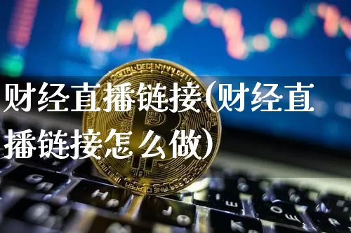财经直播链接(财经直播链接怎么做)_https://www.dcjwmf.com_广期所_第1张