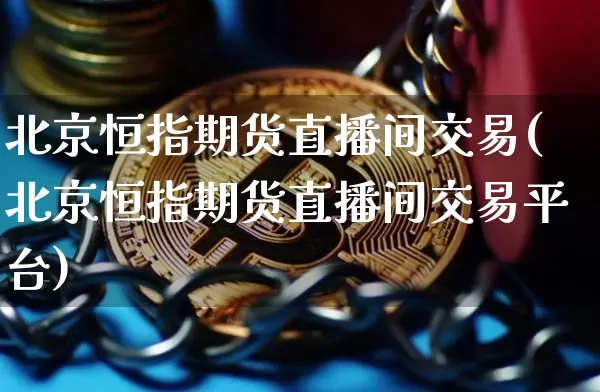 北京恒指期货直播间交易(北京恒指期货直播间交易平台)_https://www.dcjwmf.com_中金所_第1张