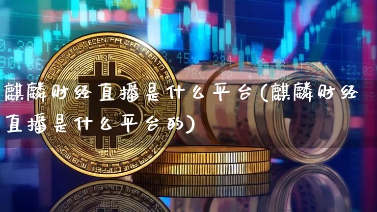 麒麟财经直播是什么平台(麒麟财经直播是什么平台的)_https://www.dcjwmf.com_大商所_第1张