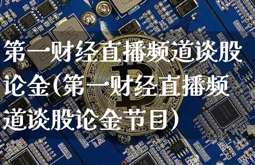 第一财经直播频道谈股论金(第一财经直播频道谈股论金节目)_https://www.dcjwmf.com_广期所_第1张