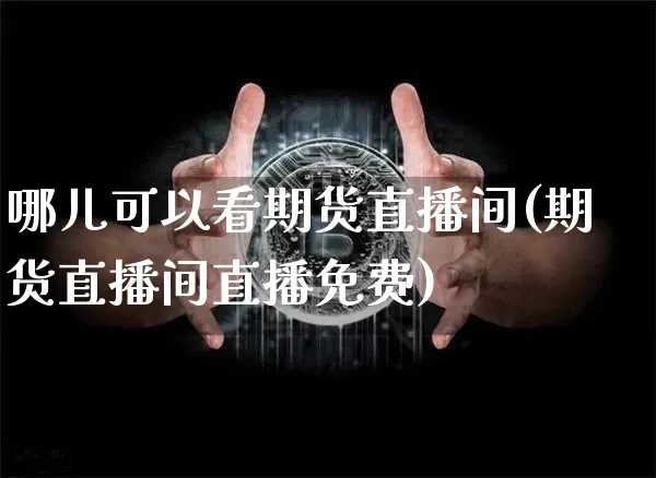 哪儿可以看期货直播间(期货直播间直播免费)_https://www.dcjwmf.com_广期所_第1张