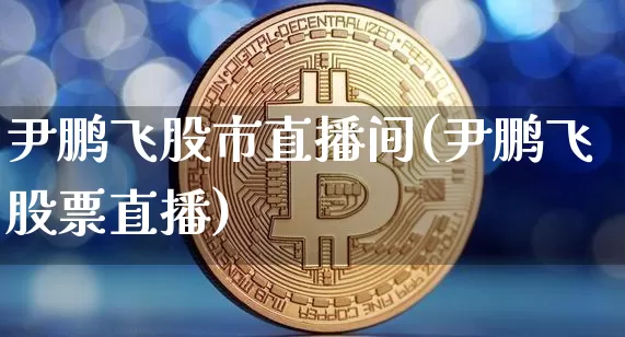 尹鹏飞股市直播间(尹鹏飞股票直播)_https://www.dcjwmf.com_上期所_第1张