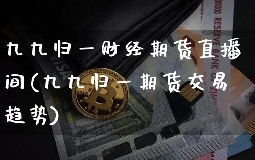 九九归一财经期货直播间(九九归一期货交易趋势)_https://www.dcjwmf.com_中金所_第1张