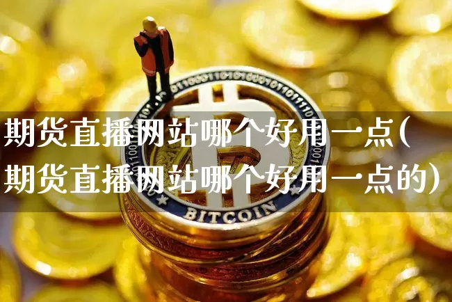 期货直播网站哪个好用一点(期货直播网站哪个好用一点的)_https://www.dcjwmf.com_郑商所_第1张
