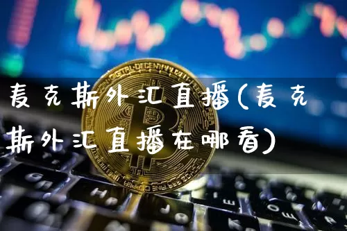 麦克斯外汇直播(麦克斯外汇直播在哪看)_https://www.dcjwmf.com_广期所_第1张