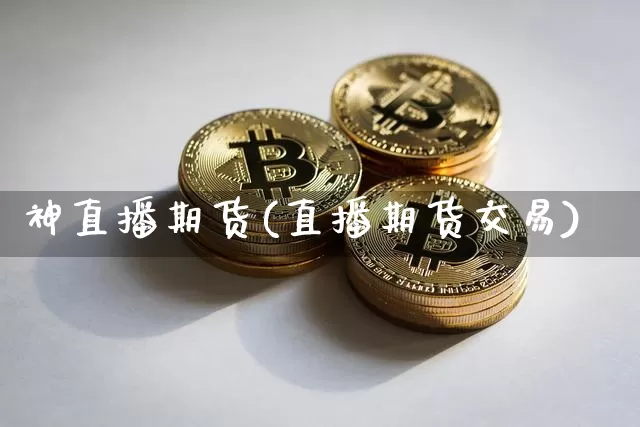 神直播期货(直播期货交易)_https://www.dcjwmf.com_上期能源_第1张