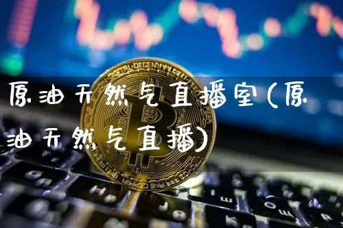 原油天然气直播室(原油天然气直播)_https://www.dcjwmf.com_上期能源_第1张