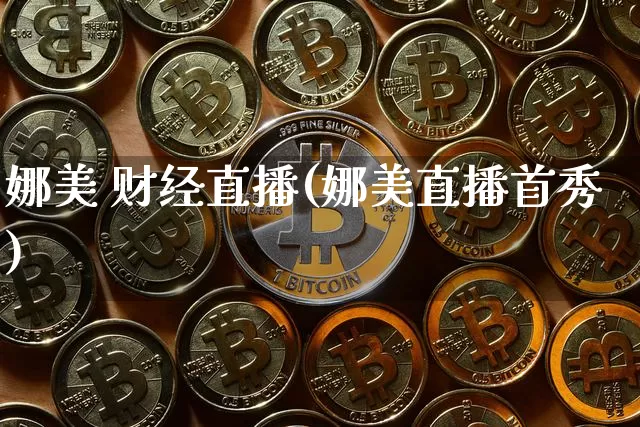 娜美 财经直播(娜美直播首秀)_https://www.dcjwmf.com_上期所_第1张