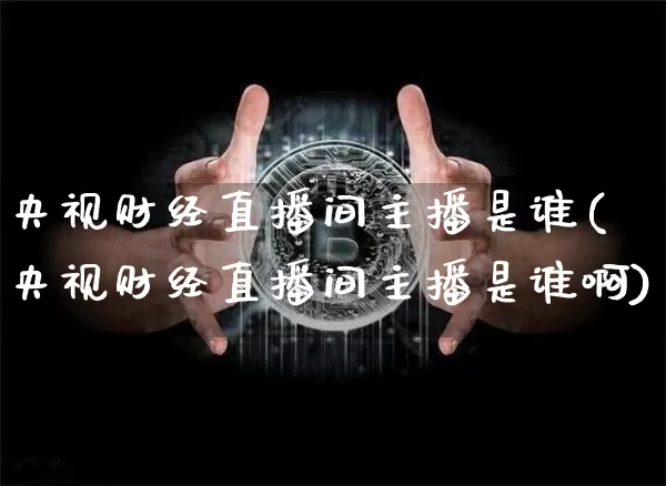 央视财经直播间主播是谁(央视财经直播间主播是谁啊)_https://www.dcjwmf.com_上期能源_第1张