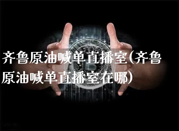 齐鲁原油喊单直播室(齐鲁原油喊单直播室在哪)_https://www.dcjwmf.com_郑商所_第1张