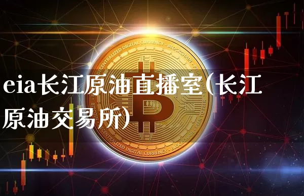 eia长江原油直播室(长江原油交易所)_https://www.dcjwmf.com_广期所_第1张