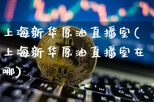 上海新华原油直播室(上海新华原油直播室在哪)_https://www.dcjwmf.com_中金所_第1张