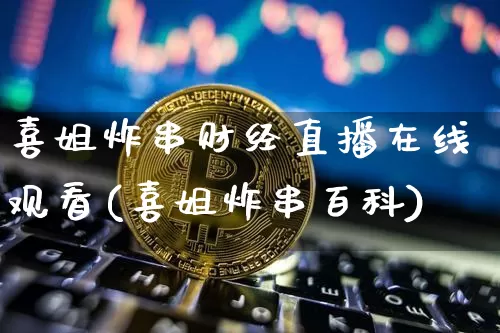 喜姐炸串财经直播在线观看(喜姐炸串百科)_https://www.dcjwmf.com_郑商所_第1张