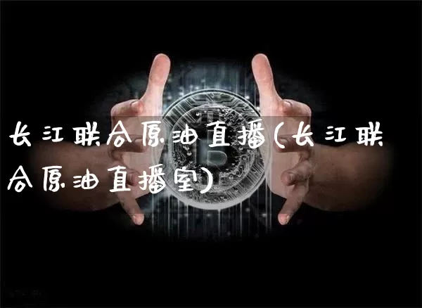 长江联合原油直播(长江联合原油直播室)_https://www.dcjwmf.com_上期能源_第1张