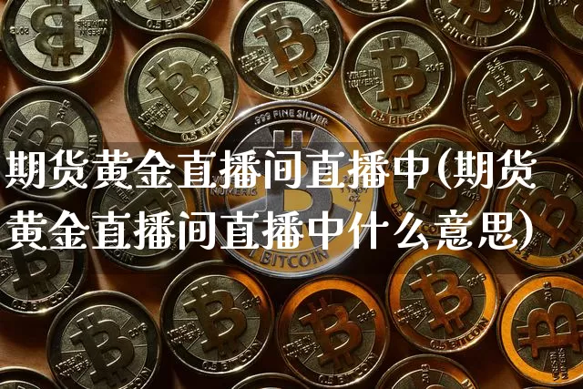 期货黄金直播间直播中(期货黄金直播间直播中什么意思)_https://www.dcjwmf.com_郑商所_第1张