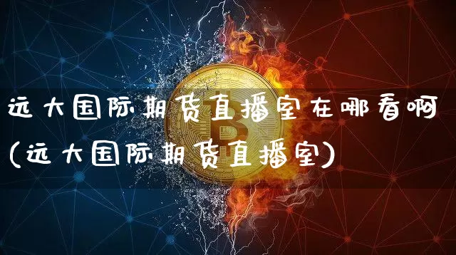 远大国际期货直播室在哪看啊(远大国际期货直播室)_https://www.dcjwmf.com_上期能源_第1张