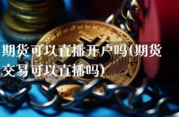 期货可以直播开户吗(期货交易可以直播吗)_https://www.dcjwmf.com_中金所_第1张