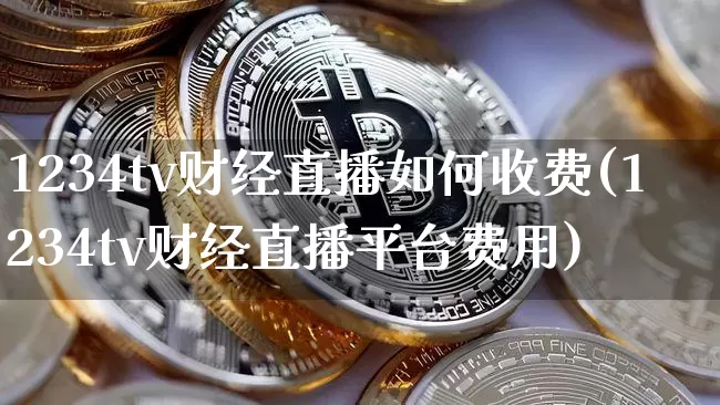 1234tv财经直播如何收费(1234tv财经直播平台费用)_https://www.dcjwmf.com_郑商所_第1张