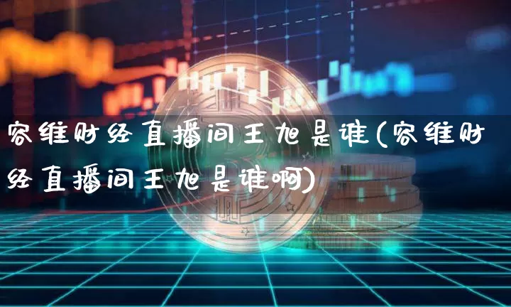 容维财经直播间王旭是谁(容维财经直播间王旭是谁啊)_https://www.dcjwmf.com_上期所_第1张