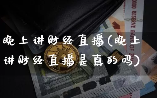 晚上讲财经直播(晚上讲财经直播是真的吗)_https://www.dcjwmf.com_广期所_第1张